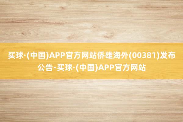 买球·(中国)APP官方网站侨雄海外(00381)发布公告-买球·(中国)APP官方网站