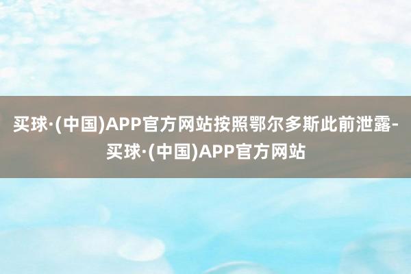 买球·(中国)APP官方网站按照鄂尔多斯此前泄露-买球·(中国)APP官方网站