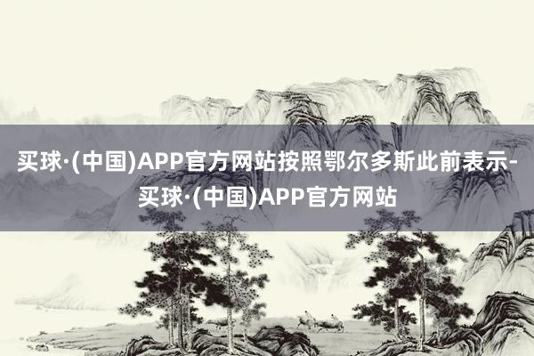 买球·(中国)APP官方网站按照鄂尔多斯此前表示-买球·(中国)APP官方网站