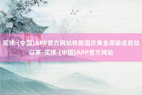 买球·(中国)APP官方网站铁路国庆黄金周输送启动以来-买球·(中国)APP官方网站