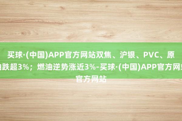 买球·(中国)APP官方网站双焦、沪银、PVC、原油跌超3%；燃油逆势涨近3%-买球·(中国)APP官方网站