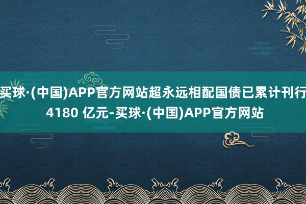 买球·(中国)APP官方网站超永远相配国债已累计刊行 4180 亿元-买球·(中国)APP官方网站