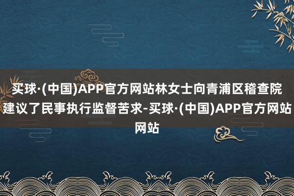 买球·(中国)APP官方网站林女士向青浦区稽查院建议了民事执行监督苦求-买球·(中国)APP官方网站