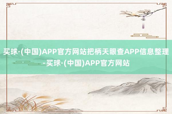 买球·(中国)APP官方网站把柄天眼查APP信息整理-买球·(中国)APP官方网站