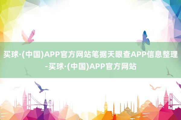 买球·(中国)APP官方网站笔据天眼查APP信息整理-买球·(中国)APP官方网站