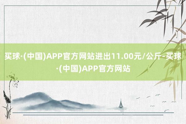 买球·(中国)APP官方网站进出11.00元/公斤-买球·(中国)APP官方网站