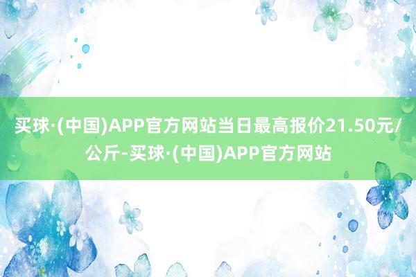 买球·(中国)APP官方网站当日最高报价21.50元/公斤-买球·(中国)APP官方网站