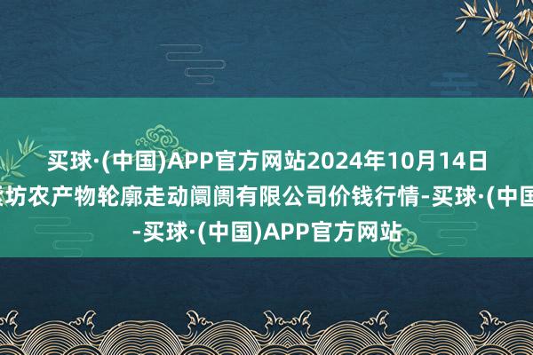 买球·(中国)APP官方网站2024年10月14日山西省长治市紫坊农产物轮廓走动阛阓有限公司价钱行情-买球·(中国)APP官方网站