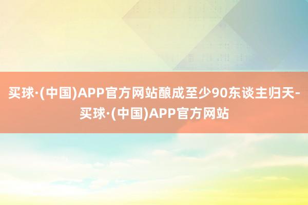 买球·(中国)APP官方网站酿成至少90东谈主归天-买球·(中国)APP官方网站