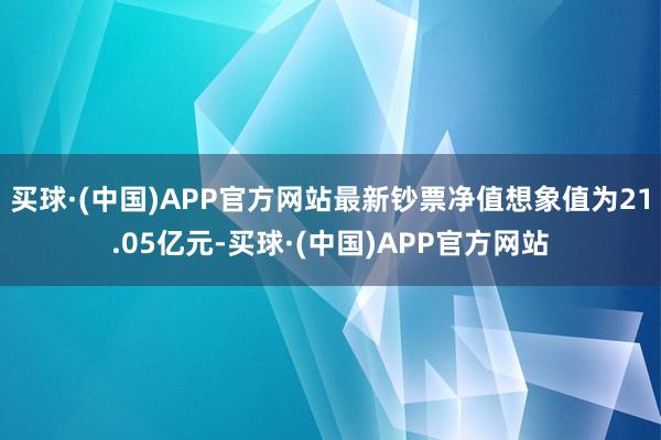 买球·(中国)APP官方网站最新钞票净值想象值为21.05亿元-买球·(中国)APP官方网站