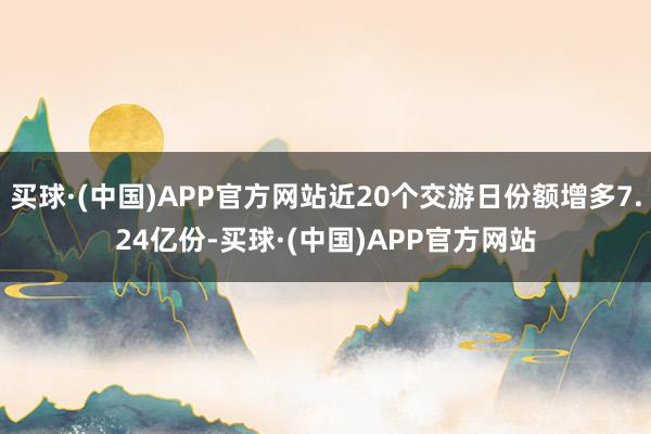 买球·(中国)APP官方网站近20个交游日份额增多7.24亿份-买球·(中国)APP官方网站