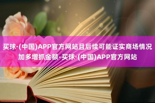 买球·(中国)APP官方网站且后续可能证实商场情况加多增抓金额-买球·(中国)APP官方网站