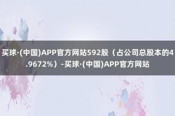 买球·(中国)APP官方网站592股（占公司总股本的4.9672%）-买球·(中国)APP官方网站