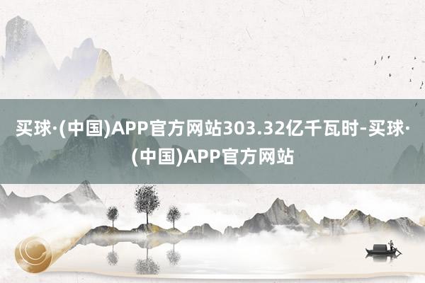 买球·(中国)APP官方网站303.32亿千瓦时-买球·(中国)APP官方网站