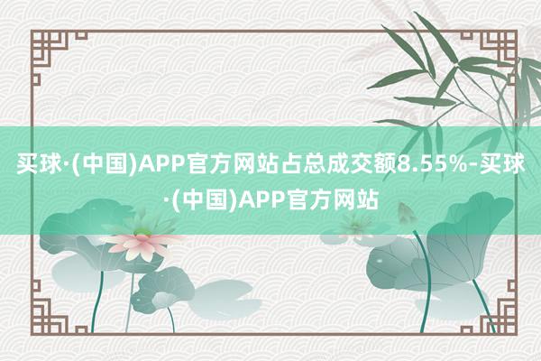 买球·(中国)APP官方网站占总成交额8.55%-买球·(中国)APP官方网站