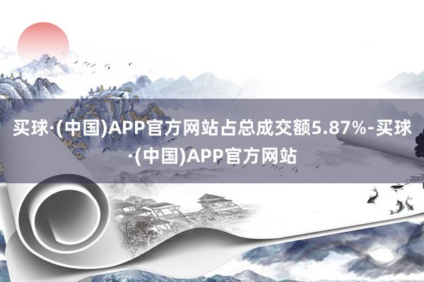 买球·(中国)APP官方网站占总成交额5.87%-买球·(中国)APP官方网站