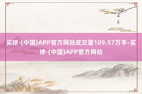 买球·(中国)APP官方网站成交量109.57万手-买球·(中国)APP官方网站