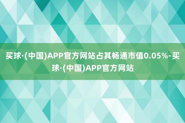 买球·(中国)APP官方网站占其畅通市值0.05%-买球·(中国)APP官方网站