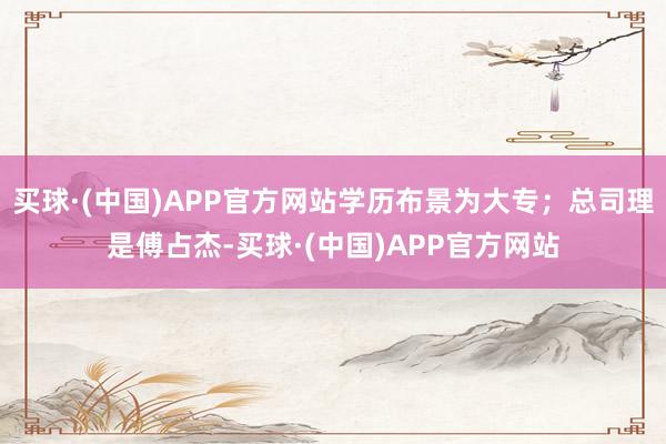 买球·(中国)APP官方网站学历布景为大专；总司理是傅占杰-买球·(中国)APP官方网站