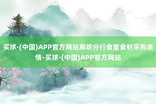 买球·(中国)APP官方网站廊坊分行食堂食材采购表情-买球·(中国)APP官方网站