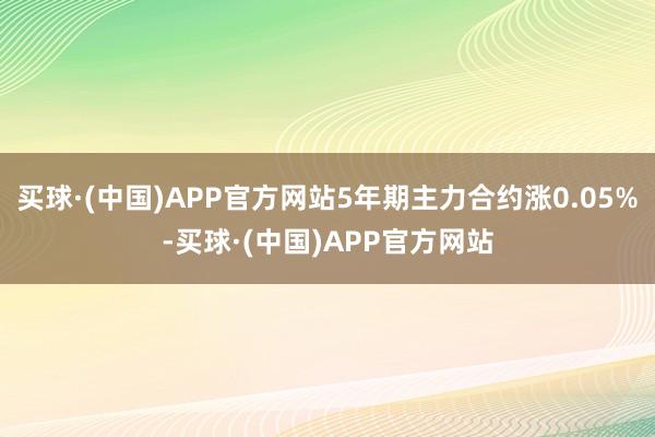 买球·(中国)APP官方网站5年期主力合约涨0.05%-买球·(中国)APP官方网站