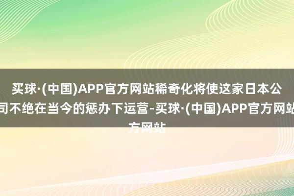 买球·(中国)APP官方网站稀奇化将使这家日本公司不绝在当今的惩办下运营-买球·(中国)APP官方网站