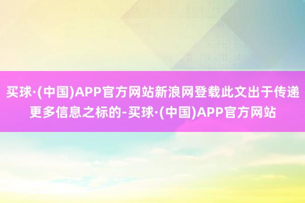 买球·(中国)APP官方网站新浪网登载此文出于传递更多信息之标的-买球·(中国)APP官方网站