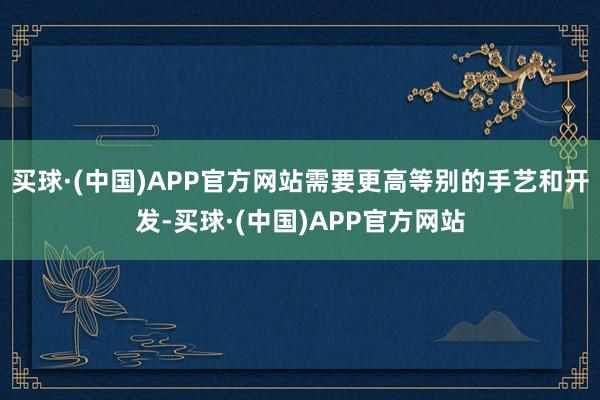 买球·(中国)APP官方网站需要更高等别的手艺和开发-买球·(中国)APP官方网站