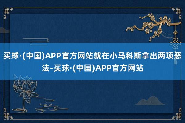 买球·(中国)APP官方网站就在小马科斯拿出两项恶法-买球·(中国)APP官方网站