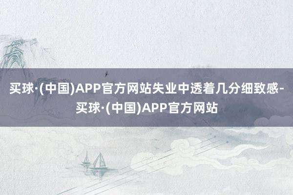 买球·(中国)APP官方网站失业中透着几分细致感-买球·(中国)APP官方网站