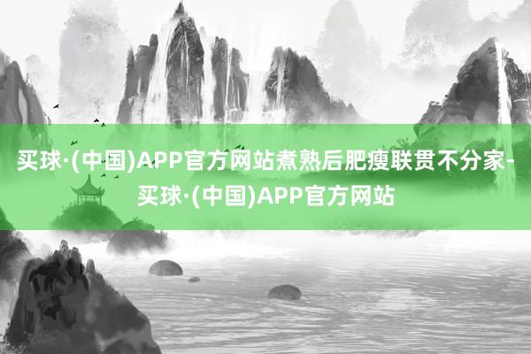 买球·(中国)APP官方网站煮熟后肥瘦联贯不分家-买球·(中国)APP官方网站