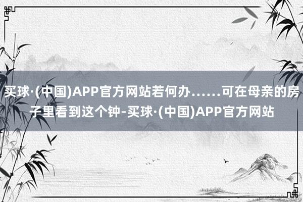 买球·(中国)APP官方网站若何办……可在母亲的房子里看到这个钟-买球·(中国)APP官方网站