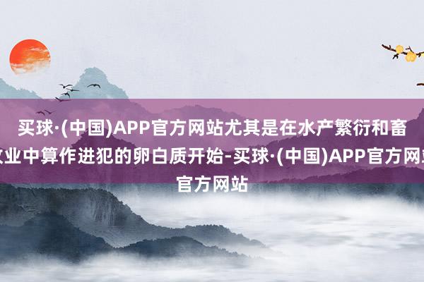 买球·(中国)APP官方网站尤其是在水产繁衍和畜牧业中算作进犯的卵白质开始-买球·(中国)APP官方网站