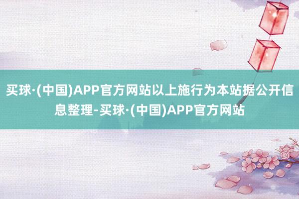 买球·(中国)APP官方网站以上施行为本站据公开信息整理-买球·(中国)APP官方网站