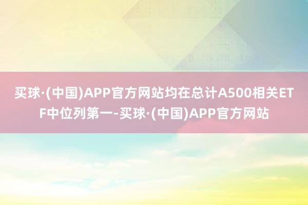 买球·(中国)APP官方网站均在总计A500相关ETF中位列第一-买球·(中国)APP官方网站