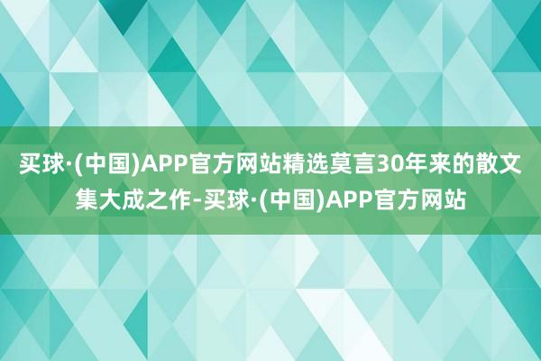 买球·(中国)APP官方网站精选莫言30年来的散文集大成之作-买球·(中国)APP官方网站