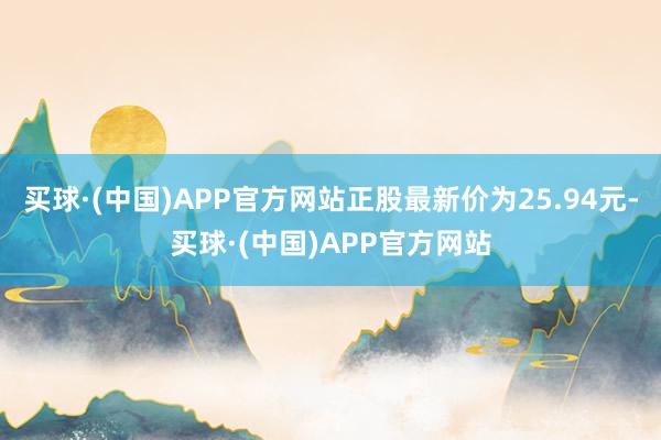 买球·(中国)APP官方网站正股最新价为25.94元-买球·(中国)APP官方网站