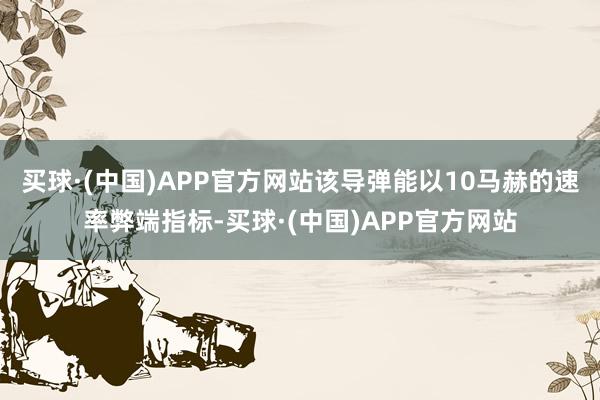 买球·(中国)APP官方网站该导弹能以10马赫的速率弊端指标-买球·(中国)APP官方网站