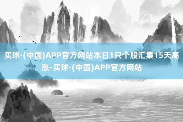 买球·(中国)APP官方网站本日1只个股汇集15天高涨-买球·(中国)APP官方网站