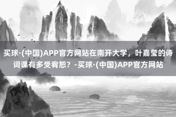 买球·(中国)APP官方网站在南开大学，叶嘉莹的诗词课有多受宥恕？-买球·(中国)APP官方网站