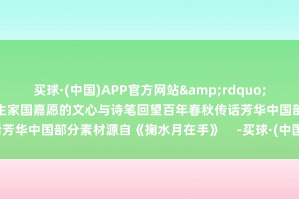 买球·(中国)APP官方网站&rdquo;国庆75周年前夜咱们借叶先生家国嘉愿的文心与诗笔回望百年春秋传话芳华中国部分素材源自《掬水月在手》    -买球·(中国)APP官方网站