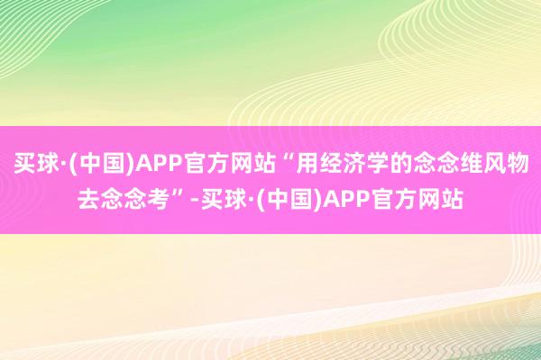 买球·(中国)APP官方网站“用经济学的念念维风物去念念考”-买球·(中国)APP官方网站