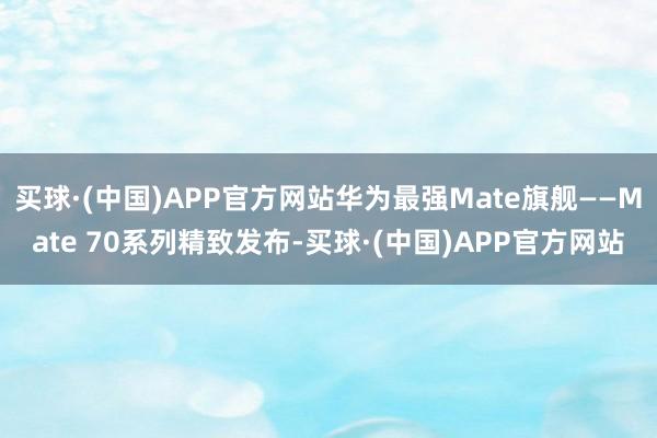 买球·(中国)APP官方网站华为最强Mate旗舰——Mate 70系列精致发布-买球·(中国)APP官方网站