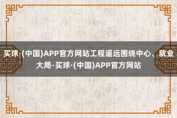 买球·(中国)APP官方网站工程遥远围绕中心、就业大局-买球·(中国)APP官方网站