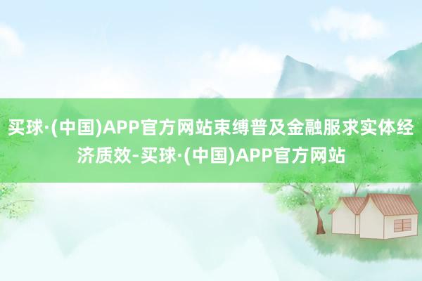 买球·(中国)APP官方网站束缚普及金融服求实体经济质效-买球·(中国)APP官方网站