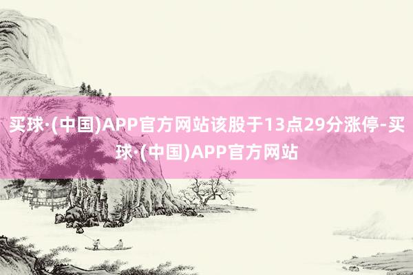 买球·(中国)APP官方网站该股于13点29分涨停-买球·(中国)APP官方网站