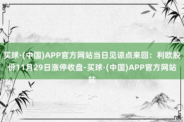 买球·(中国)APP官方网站当日见谅点来回：利欧股份11月29日涨停收盘-买球·(中国)APP官方网站