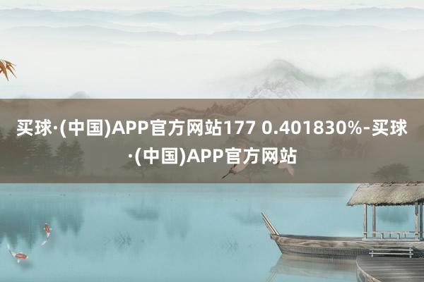 买球·(中国)APP官方网站177 0.401830%-买球·(中国)APP官方网站