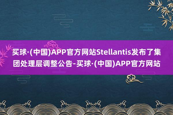 买球·(中国)APP官方网站Stellantis发布了集团处理层调整公告-买球·(中国)APP官方网站