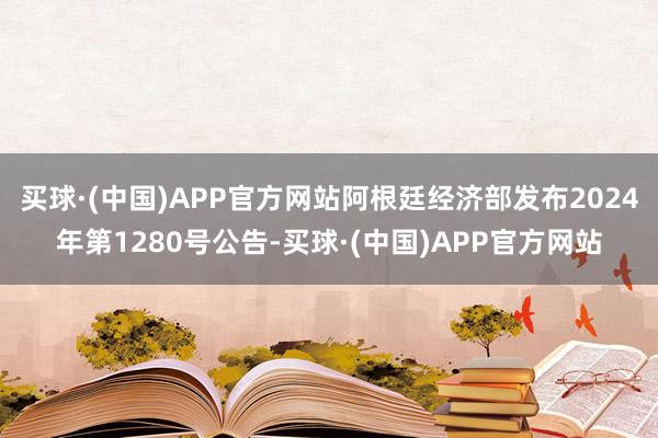 买球·(中国)APP官方网站阿根廷经济部发布2024年第1280号公告-买球·(中国)APP官方网站